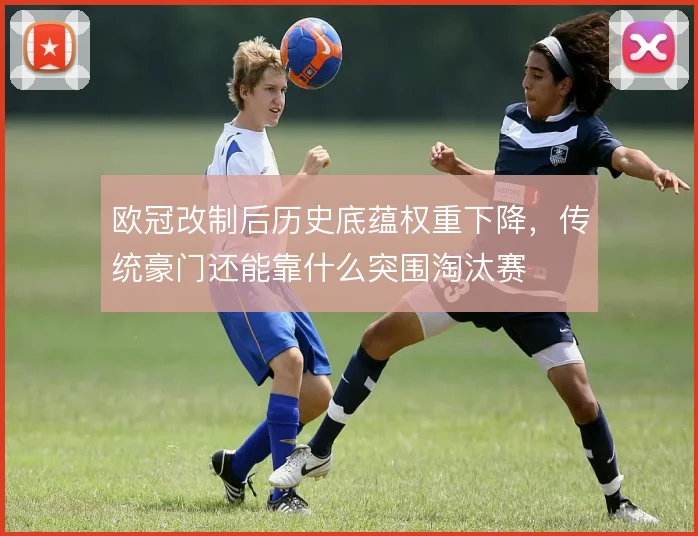 欧冠改制后历史底蕴权重下降，传统豪门还能靠什么突围淘汰赛