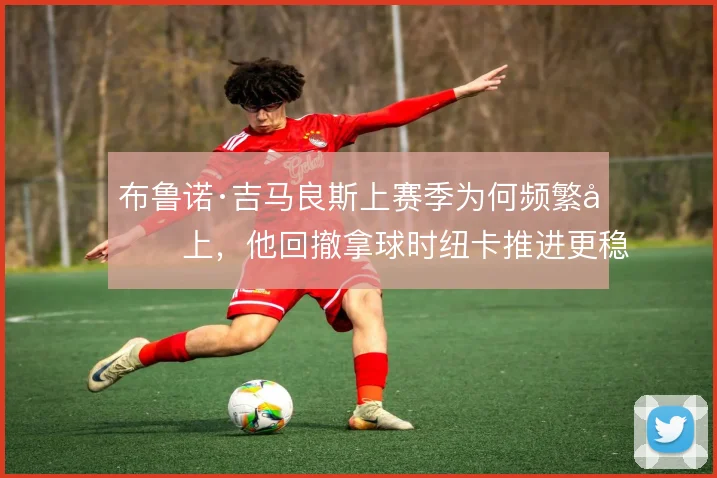 布鲁诺·吉马良斯上赛季为何频繁压上,他回撤拿球时纽卡推进更稳